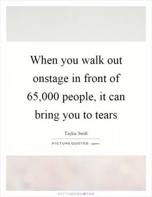 When you walk out onstage in front of 65,000 people, it can bring you to tears Picture Quote #1