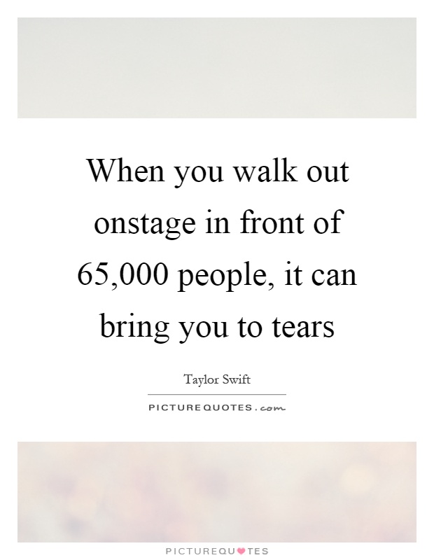 When you walk out onstage in front of 65,000 people, it can bring you to tears Picture Quote #1