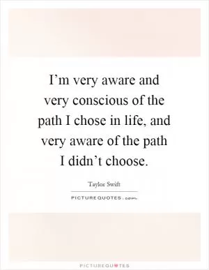 I’m very aware and very conscious of the path I chose in life, and very aware of the path I didn’t choose Picture Quote #1