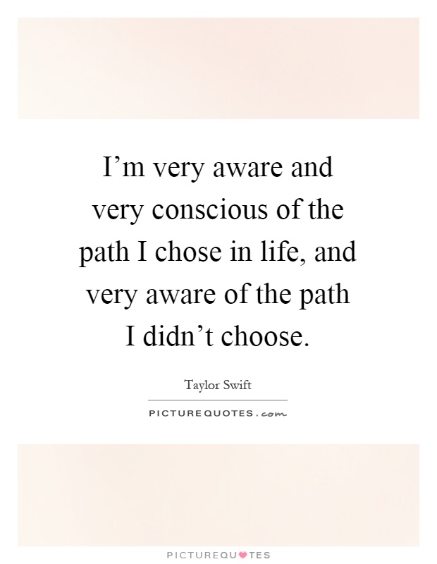 I'm very aware and very conscious of the path I chose in life, and very aware of the path I didn't choose Picture Quote #1