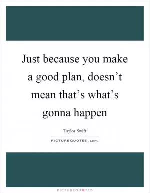 Just because you make a good plan, doesn’t mean that’s what’s gonna happen Picture Quote #1