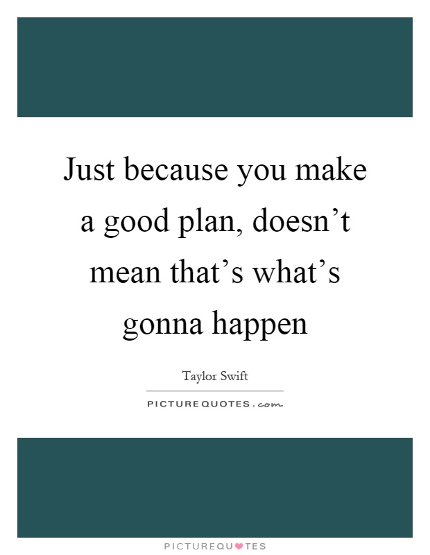 Just because you make a good plan, doesn't mean that's what's gonna happen Picture Quote #1