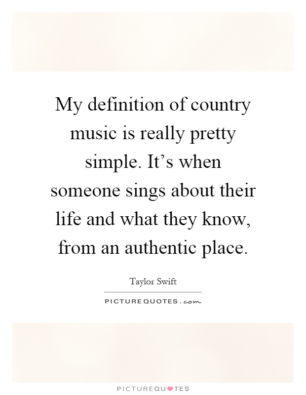 My definition of country music is really pretty simple. It's when someone sings about their life and what they know, from an authentic place Picture Quote #1