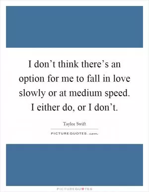 I don’t think there’s an option for me to fall in love slowly or at medium speed. I either do, or I don’t Picture Quote #1