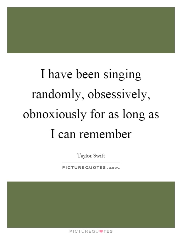 I have been singing randomly, obsessively, obnoxiously for as long as I can remember Picture Quote #1