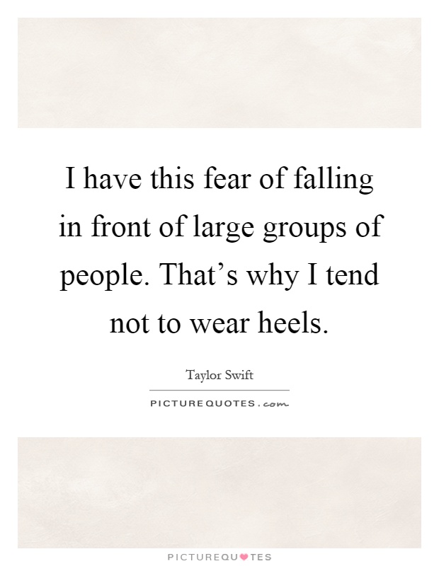 I have this fear of falling in front of large groups of people. That's why I tend not to wear heels Picture Quote #1