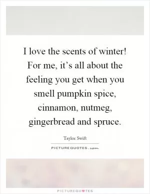 I love the scents of winter! For me, it’s all about the feeling you get when you smell pumpkin spice, cinnamon, nutmeg, gingerbread and spruce Picture Quote #1