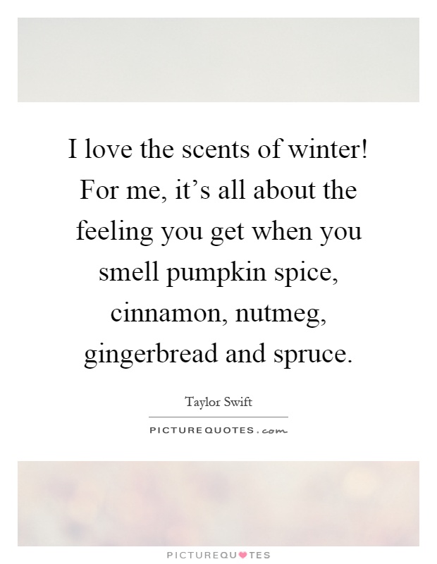 I love the scents of winter! For me, it's all about the feeling you get when you smell pumpkin spice, cinnamon, nutmeg, gingerbread and spruce Picture Quote #1