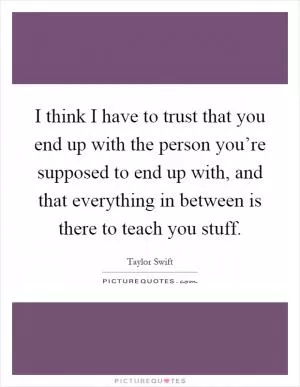I think I have to trust that you end up with the person you’re supposed to end up with, and that everything in between is there to teach you stuff Picture Quote #1