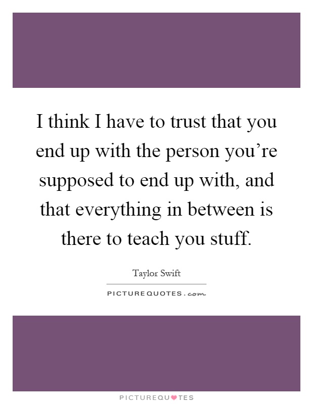 I think I have to trust that you end up with the person you're supposed to end up with, and that everything in between is there to teach you stuff Picture Quote #1