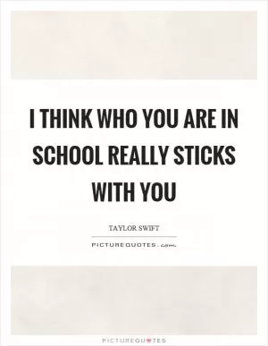 I think who you are in school really sticks with you Picture Quote #1
