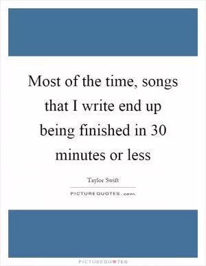Most of the time, songs that I write end up being finished in 30 minutes or less Picture Quote #1