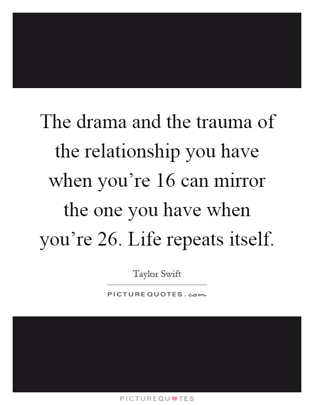 The drama and the trauma of the relationship you have when you're 16 can mirror the one you have when you're 26. Life repeats itself Picture Quote #1