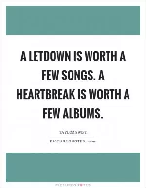 A letdown is worth a few songs. A heartbreak is worth a few albums Picture Quote #1