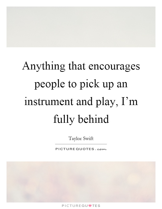 Anything that encourages people to pick up an instrument and play, I'm fully behind Picture Quote #1