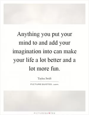 Anything you put your mind to and add your imagination into can make your life a lot better and a lot more fun Picture Quote #1