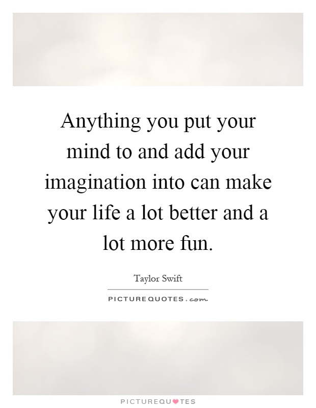 Anything you put your mind to and add your imagination into can make your life a lot better and a lot more fun Picture Quote #1