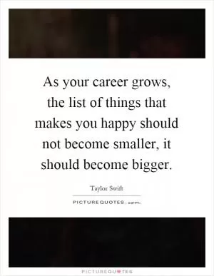 As your career grows, the list of things that makes you happy should not become smaller, it should become bigger Picture Quote #1