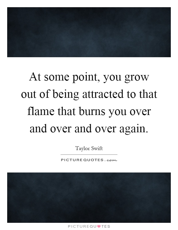 At some point, you grow out of being attracted to that flame that burns you over and over and over again Picture Quote #1