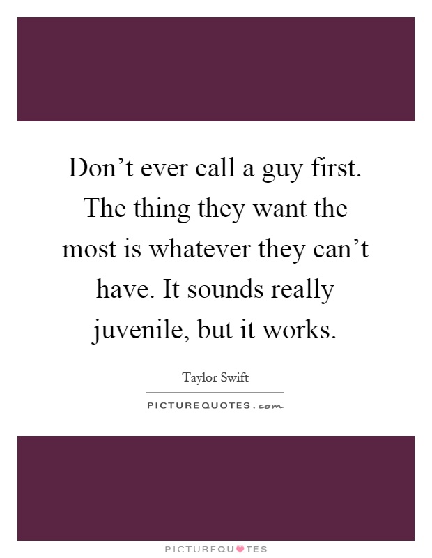 Don't ever call a guy first. The thing they want the most is whatever they can't have. It sounds really juvenile, but it works Picture Quote #1