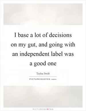 I base a lot of decisions on my gut, and going with an independent label was a good one Picture Quote #1