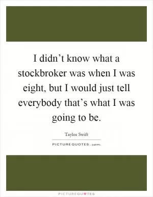 I didn’t know what a stockbroker was when I was eight, but I would just tell everybody that’s what I was going to be Picture Quote #1