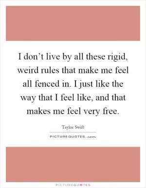 I don’t live by all these rigid, weird rules that make me feel all fenced in. I just like the way that I feel like, and that makes me feel very free Picture Quote #1