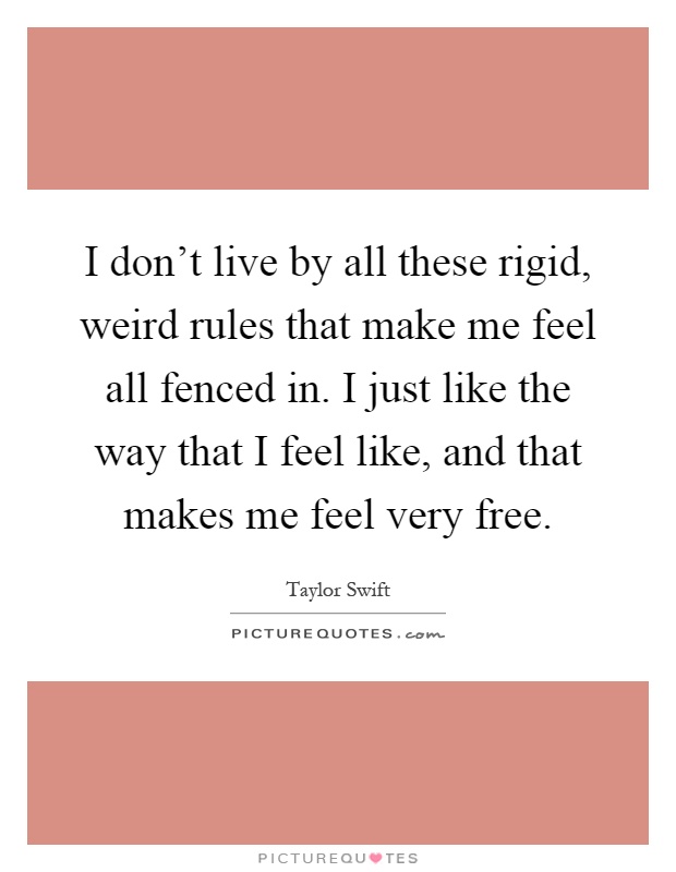 I don't live by all these rigid, weird rules that make me feel all fenced in. I just like the way that I feel like, and that makes me feel very free Picture Quote #1