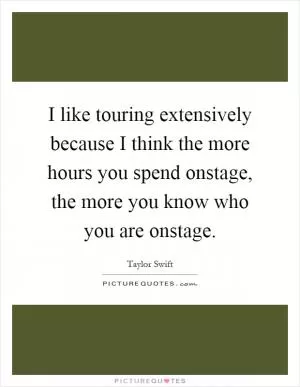I like touring extensively because I think the more hours you spend onstage, the more you know who you are onstage Picture Quote #1