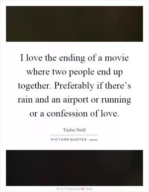 I love the ending of a movie where two people end up together. Preferably if there’s rain and an airport or running or a confession of love Picture Quote #1