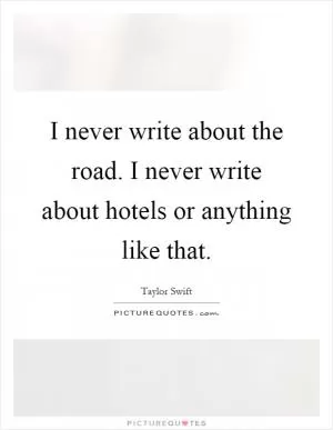 I never write about the road. I never write about hotels or anything like that Picture Quote #1
