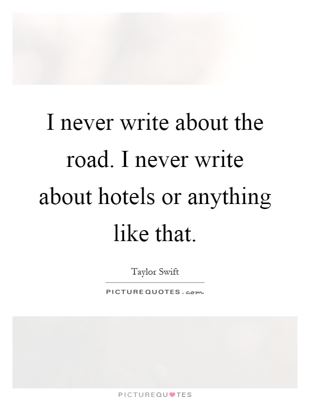 I never write about the road. I never write about hotels or anything like that Picture Quote #1