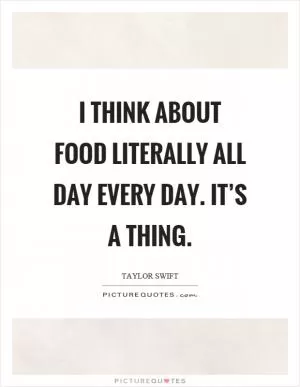 I think about food literally all day every day. It’s a thing Picture Quote #1