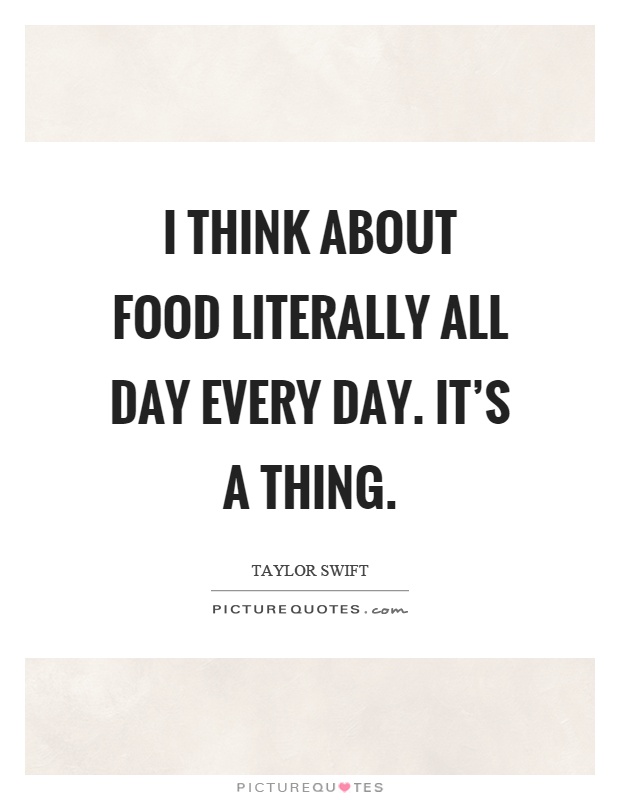 I think about food literally all day every day. It's a thing Picture Quote #1