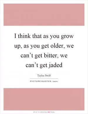 I think that as you grow up, as you get older, we can’t get bitter, we can’t get jaded Picture Quote #1