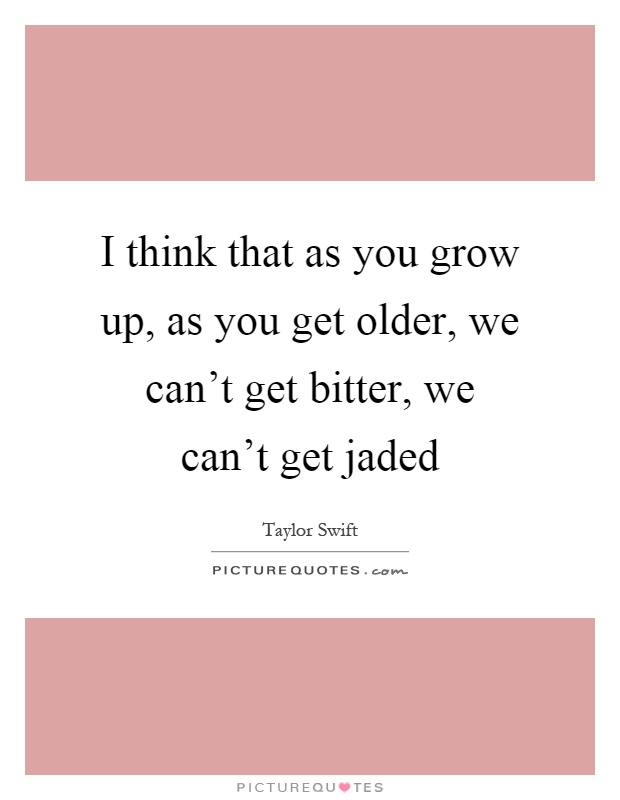 I think that as you grow up, as you get older, we can't get bitter, we can't get jaded Picture Quote #1