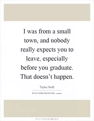 I was from a small town, and nobody really expects you to leave, especially before you graduate. That doesn’t happen Picture Quote #1