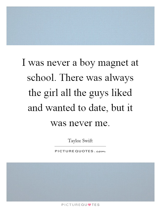 I was never a boy magnet at school. There was always the girl all the guys liked and wanted to date, but it was never me Picture Quote #1