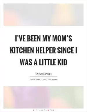 I’ve been my mom’s kitchen helper since I was a little kid Picture Quote #1