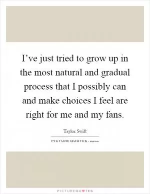 I’ve just tried to grow up in the most natural and gradual process that I possibly can and make choices I feel are right for me and my fans Picture Quote #1