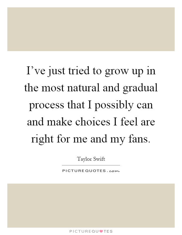 I've just tried to grow up in the most natural and gradual process that I possibly can and make choices I feel are right for me and my fans Picture Quote #1