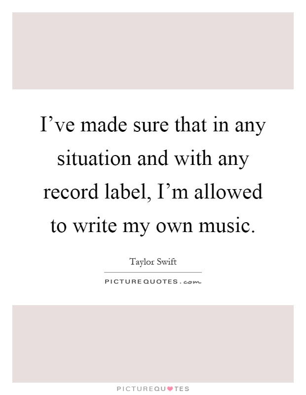 I've made sure that in any situation and with any record label, I'm allowed to write my own music Picture Quote #1
