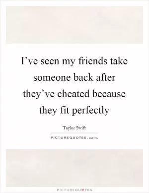 I’ve seen my friends take someone back after they’ve cheated because they fit perfectly Picture Quote #1
