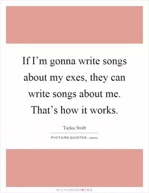 If I’m gonna write songs about my exes, they can write songs about me. That’s how it works Picture Quote #1