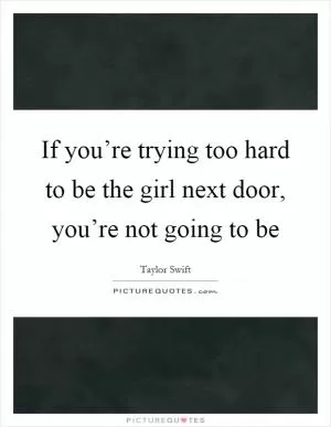 If you’re trying too hard to be the girl next door, you’re not going to be Picture Quote #1