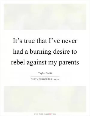 It’s true that I’ve never had a burning desire to rebel against my parents Picture Quote #1