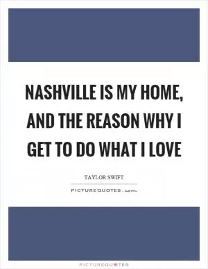 Nashville is my home, and the reason why I get to do what I love Picture Quote #1