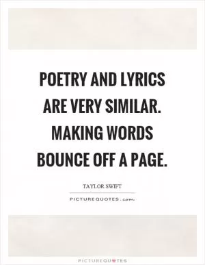 Poetry and lyrics are very similar. Making words bounce off a page Picture Quote #1