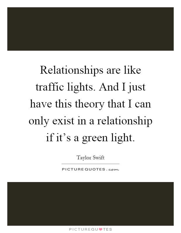 Relationships are like traffic lights. And I just have this theory that I can only exist in a relationship if it's a green light Picture Quote #1