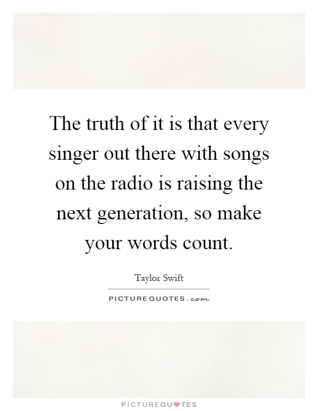 The truth of it is that every singer out there with songs on the radio is raising the next generation, so make your words count Picture Quote #1